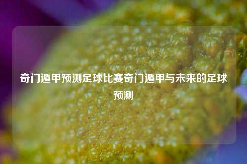 奇门遁甲预测足球比赛奇门遁甲与未来的足球预测