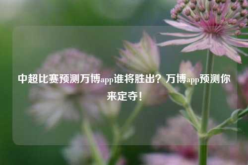 中超比赛预测万博app谁将胜出？万博app预测你来定夺！