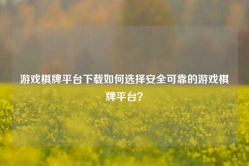 游戏棋牌平台下载如何选择安全可靠的游戏棋牌平台？