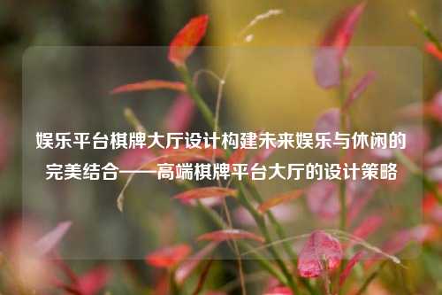 娱乐平台棋牌大厅设计构建未来娱乐与休闲的完美结合——高端棋牌平台大厅的设计策略