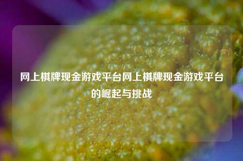 网上棋牌现金游戏平台网上棋牌现金游戏平台的崛起与挑战