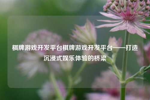 棋牌游戏开发平台棋牌游戏开发平台——打造沉浸式娱乐体验的桥梁