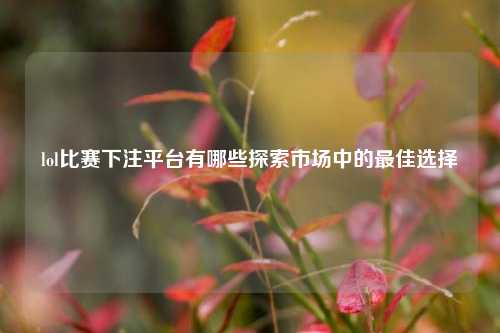 lol比赛下注平台有哪些探索市场中的最佳选择