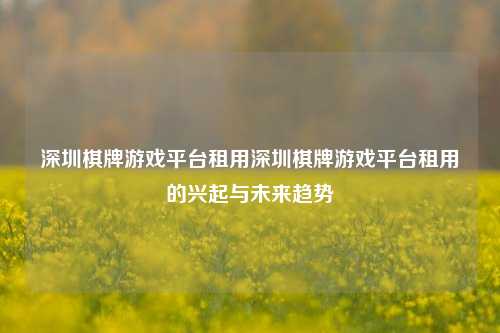 深圳棋牌游戏平台租用深圳棋牌游戏平台租用的兴起与未来趋势