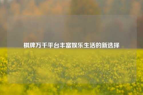 棋牌万千平台丰富娱乐生活的新选择