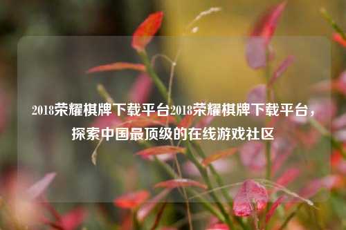 2018荣耀棋牌下载平台2018荣耀棋牌下载平台，探索中国最顶级的在线游戏社区