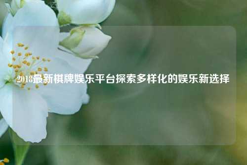 2018最新棋牌娱乐平台探索多样化的娱乐新选择