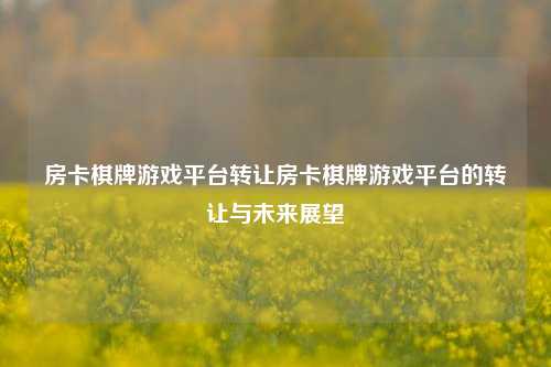 房卡棋牌游戏平台转让房卡棋牌游戏平台的转让与未来展望
