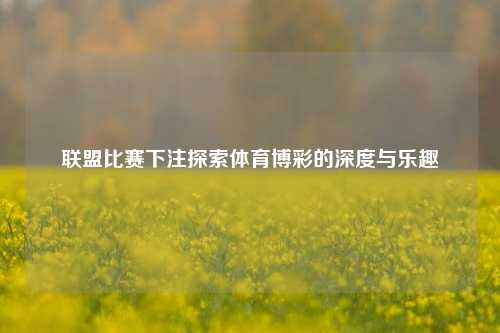 联盟比赛下注探索体育博彩的深度与乐趣
