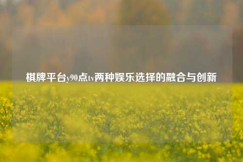 棋牌平台y90点tv两种娱乐选择的融合与创新