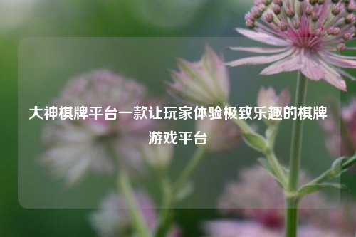 大神棋牌平台一款让玩家体验极致乐趣的棋牌游戏平台