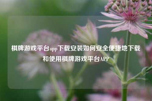 棋牌游戏平台app下载安装如何安全便捷地下载和使用棋牌游戏平台APP
