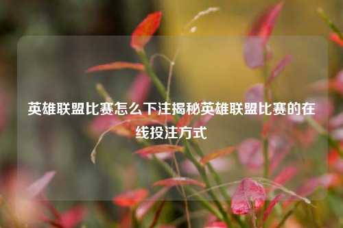 英雄联盟比赛怎么下注揭秘英雄联盟比赛的在线投注方式
