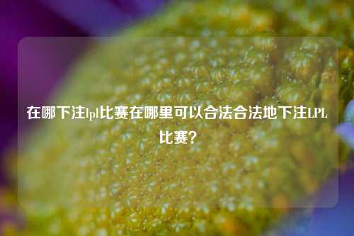 在哪下注lpl比赛在哪里可以合法合法地下注LPL比赛？