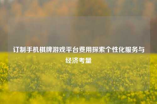 订制手机棋牌游戏平台费用探索个性化服务与经济考量