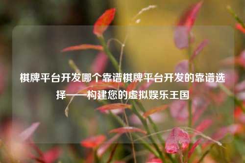 棋牌平台开发哪个靠谱棋牌平台开发的靠谱选择——构建您的虚拟娱乐王国