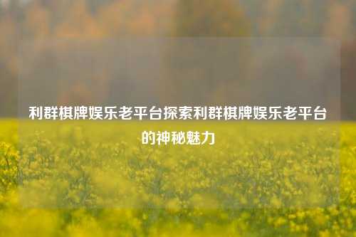 利群棋牌娱乐老平台探索利群棋牌娱乐老平台的神秘魅力