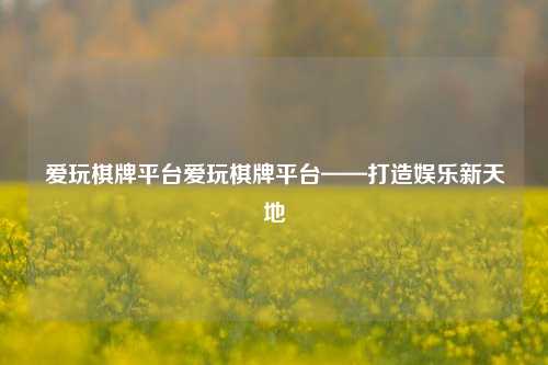 爱玩棋牌平台爱玩棋牌平台——打造娱乐新天地