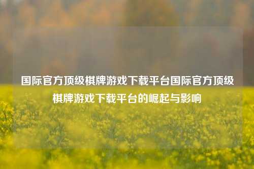 国际官方顶级棋牌游戏下载平台国际官方顶级棋牌游戏下载平台的崛起与影响