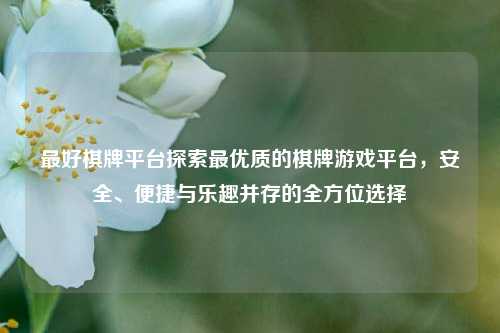 最好棋牌平台探索最优质的棋牌游戏平台，安全、便捷与乐趣并存的全方位选择