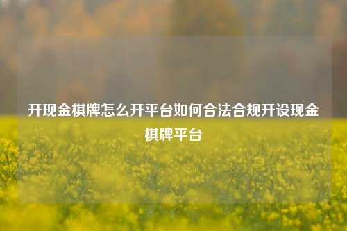 开现金棋牌怎么开平台如何合法合规开设现金棋牌平台