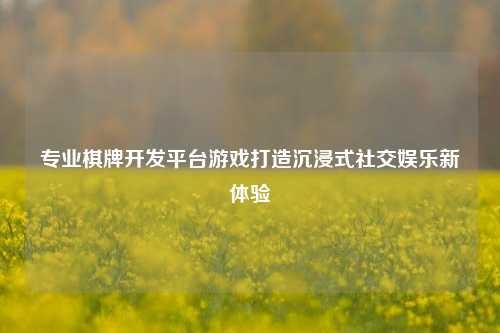 专业棋牌开发平台游戏打造沉浸式社交娱乐新体验