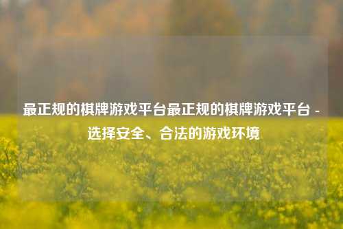 最正规的棋牌游戏平台最正规的棋牌游戏平台 - 选择安全、合法的游戏环境