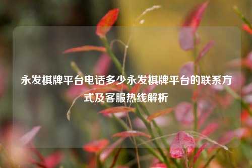 永发棋牌平台电话多少永发棋牌平台的联系方式及客服热线解析