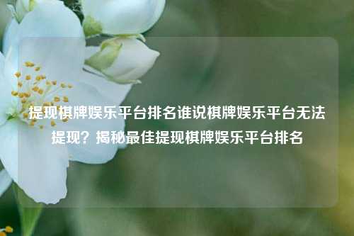 提现棋牌娱乐平台排名谁说棋牌娱乐平台无法提现？揭秘最佳提现棋牌娱乐平台排名