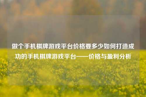 做个手机棋牌游戏平台价格要多少如何打造成功的手机棋牌游戏平台——价格与盈利分析