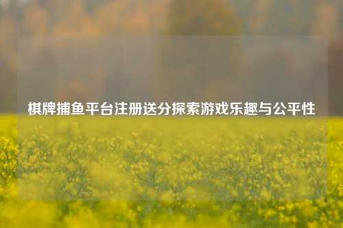 棋牌捕鱼平台注册送分探索游戏乐趣与公平性