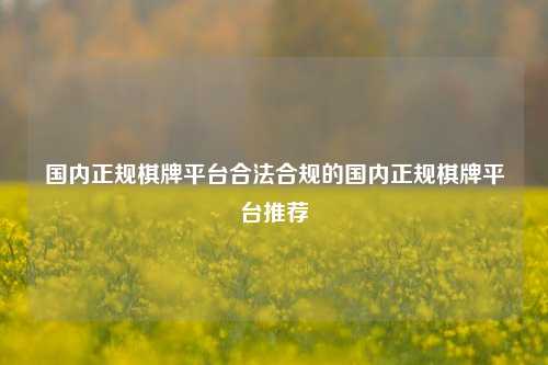 国内正规棋牌平台合法合规的国内正规棋牌平台推荐