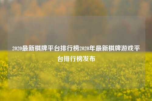 2020最新棋牌平台排行榜2020年最新棋牌游戏平台排行榜发布