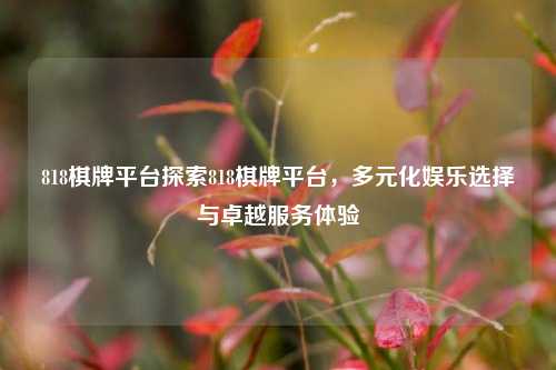 818棋牌平台探索818棋牌平台，多元化娱乐选择与卓越服务体验