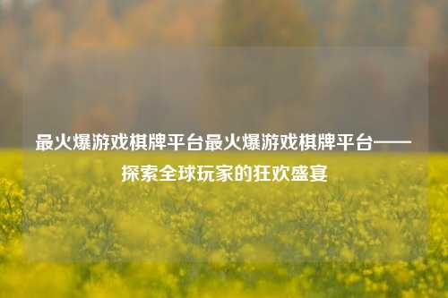 最火爆游戏棋牌平台最火爆游戏棋牌平台——探索全球玩家的狂欢盛宴