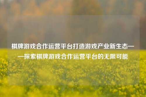 棋牌游戏合作运营平台打造游戏产业新生态——探索棋牌游戏合作运营平台的无限可能
