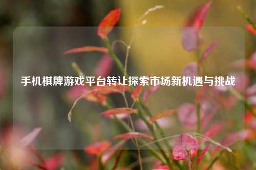 手机棋牌游戏平台转让探索市场新机遇与挑战