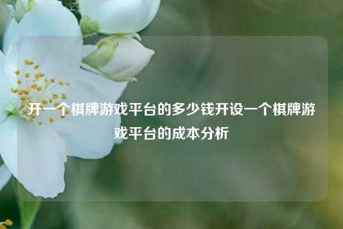 开一个棋牌游戏平台的多少钱开设一个棋牌游戏平台的成本分析