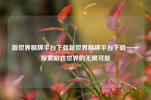 新世界棋牌平台下载新世界棋牌平台下载——探索游戏世界的无限可能