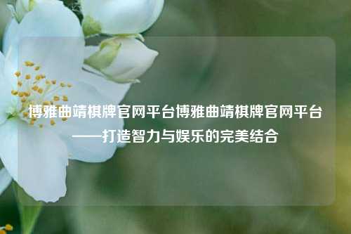 博雅曲靖棋牌官网平台博雅曲靖棋牌官网平台——打造智力与娱乐的完美结合