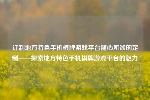 订制地方特色手机棋牌游戏平台随心所欲的定制——探索地方特色手机棋牌游戏平台的魅力