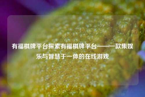有福棋牌平台探索有福棋牌平台——一款集娱乐与智慧于一体的在线游戏