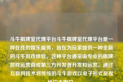 斗牛棋牌室代理平台斗牛棋牌室代理平台是一种在线的娱乐服务，旨在为玩家提供一种全新的斗牛游戏体验。这种平台通常由专业的棋牌游戏运营商或第三方开发者开发和运营，通过互联网技术将传统的斗牛游戏以电子形式呈现给广大用户。