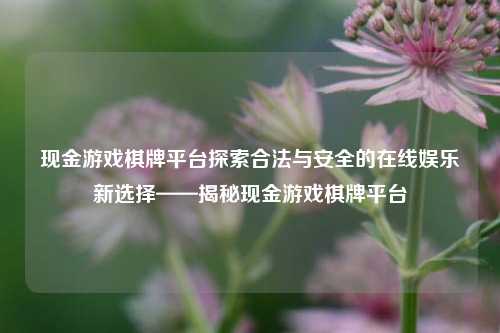 现金游戏棋牌平台探索合法与安全的在线娱乐新选择——揭秘现金游戏棋牌平台