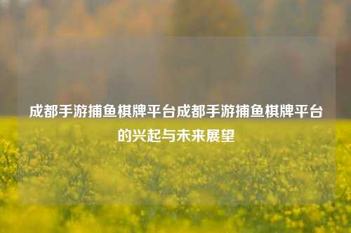 成都手游捕鱼棋牌平台成都手游捕鱼棋牌平台的兴起与未来展望