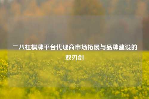 二八杠棋牌平台代理商市场拓展与品牌建设的双刃剑