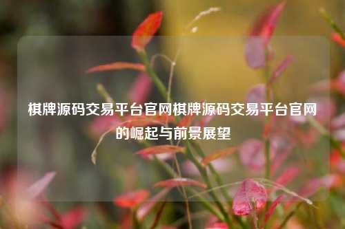 棋牌源码交易平台官网棋牌源码交易平台官网的崛起与前景展望