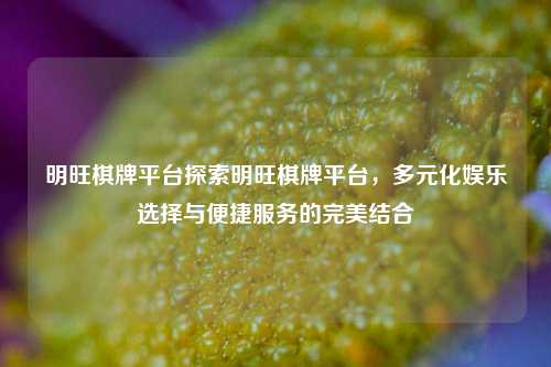 明旺棋牌平台探索明旺棋牌平台，多元化娱乐选择与便捷服务的完美结合
