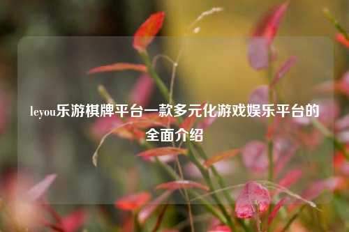 leyou乐游棋牌平台一款多元化游戏娱乐平台的全面介绍