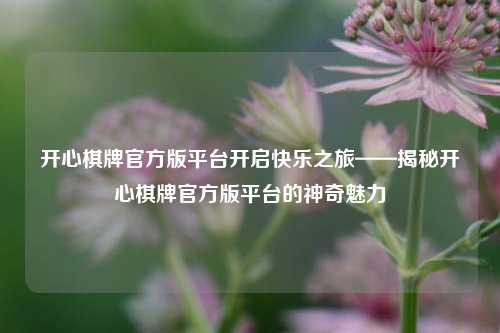 开心棋牌官方版平台开启快乐之旅——揭秘开心棋牌官方版平台的神奇魅力